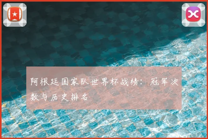 阿根廷国家队世界杯战绩：冠军次数与历史排名
