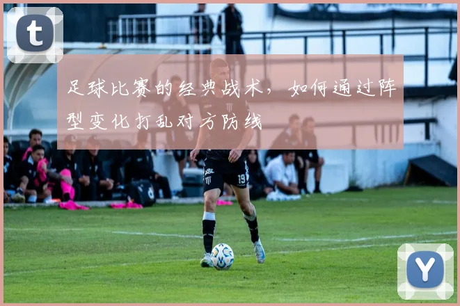 足球比赛的经典战术，如何通过阵型变化打乱对方防线
