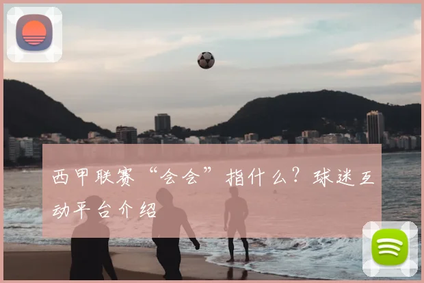 西甲联赛“会会”指什么？球迷互动平台介绍