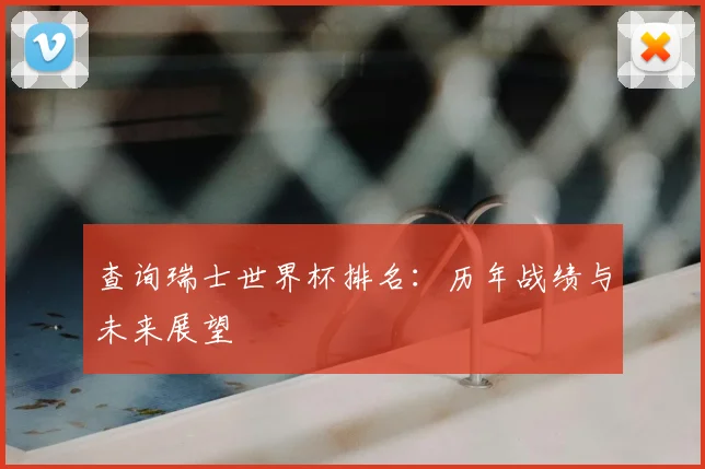 查询瑞士世界杯排名：历年战绩与未来展望