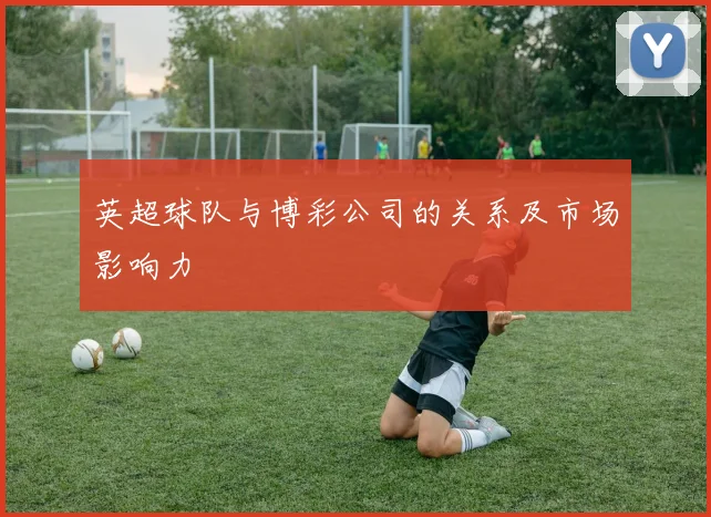 英超球队与博彩公司的关系及市场影响力